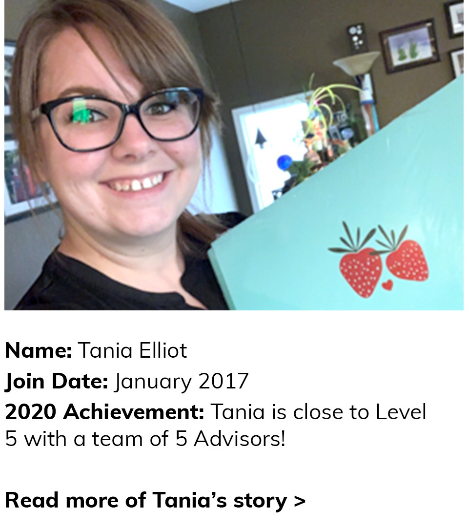 Tania Elliot Join Date: January 2017. 2020 Achievement: Tania is close to Level 5 with a team of 5 Advisors! Click here to read more of Tania's story. 